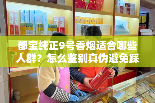 都宝纯正9号香烟适合哪些人群？怎么鉴别真伪避免踩坑？