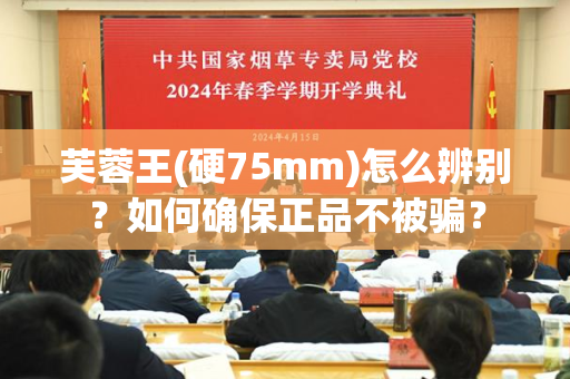 芙蓉王(硬75mm)怎么辨别？如何确保正品不被骗？